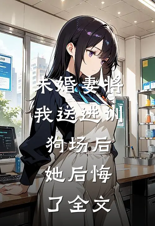 未婚妻将我送进训狗场后，她后悔了全文