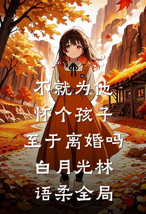 不就为他怀个孩子，至于离婚吗白月光林语柔全局