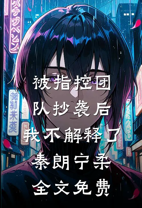 被指控团队抄袭后，我不解释了秦朗宁柔全文免费