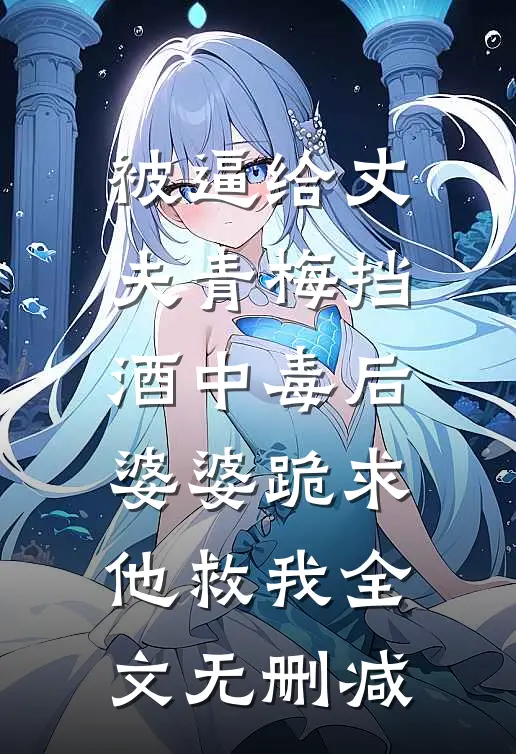 被逼给丈夫青梅挡酒中毒后，婆婆跪求他救我全文无删减