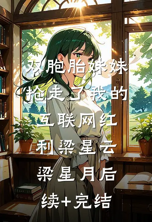 双胞胎妹妹抢走了我的互联网红利梁星云梁星月后续+完结