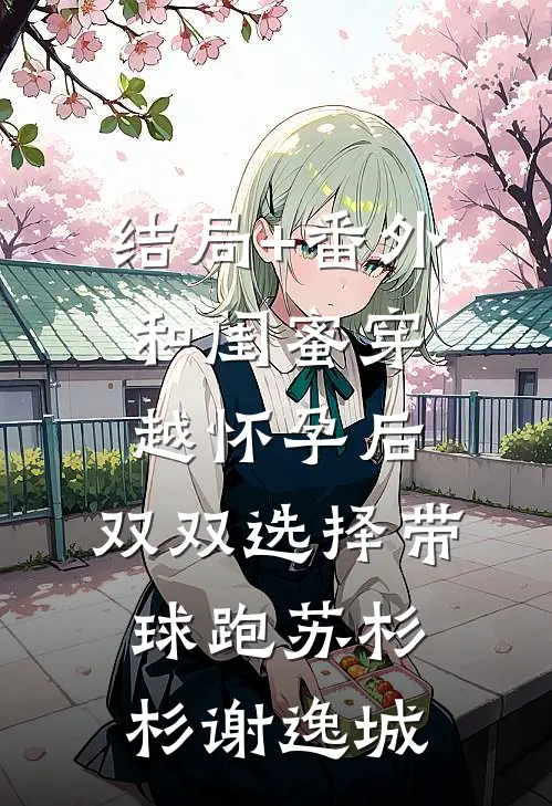 结局+番外和闺蜜穿越怀孕后，双双选择带球跑苏杉杉谢逸城