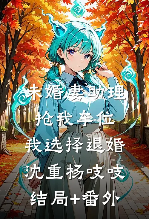 未婚妻助理抢我车位，我选择退婚沈重杨吱吱结局+番外