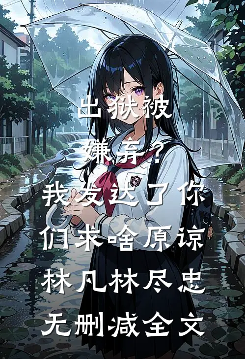 出狱被嫌弃？我发达了你们求啥原谅林凡林尽忠无删减全文