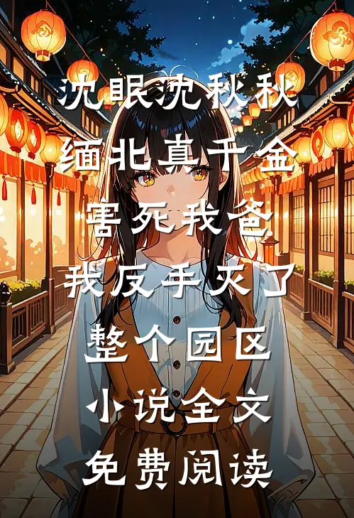 沈眠沈秋秋缅北真千金害死我爸，我反手灭了整个园区小说全文免费阅读