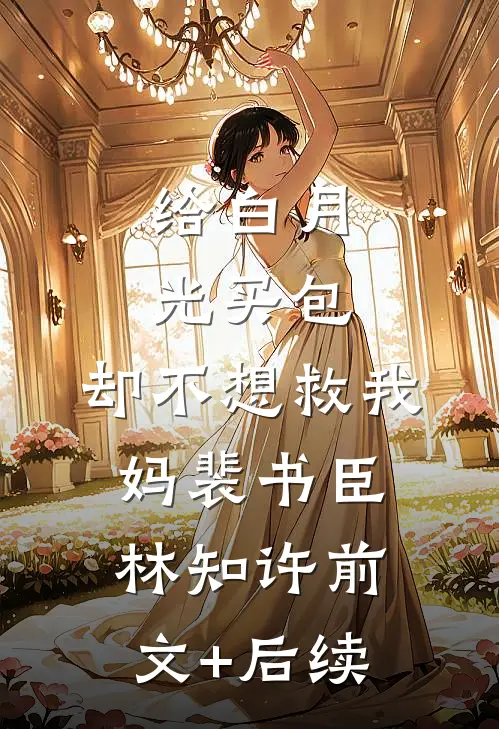 给白月光买包，却不想救我妈裴书臣林知许前文+后续