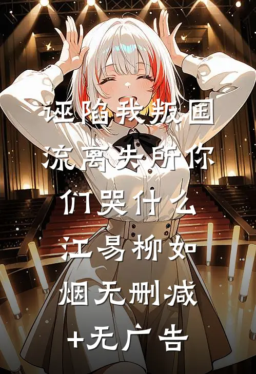 诬陷我叛国，流离失所你们哭什么江易柳如烟无删减+无广告