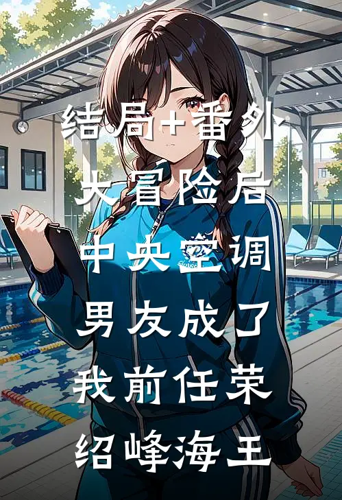 结局+番外大冒险后中央空调男友成了我前任荣绍峰海王