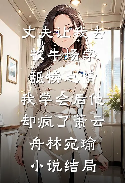 丈夫让我去牧牛场学舐犊之情，我学会后他却疯了萧云舟林宛瑜小说结局