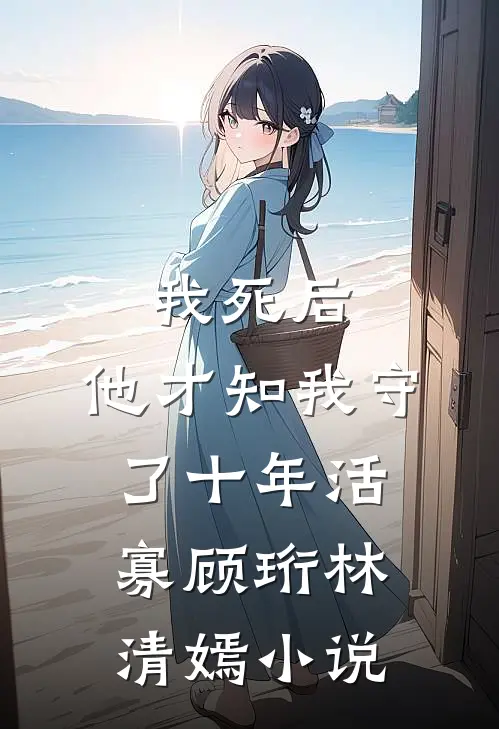 我死后，他才知我守了十年活寡顾珩林清嫣小说