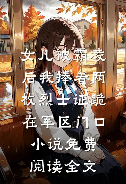 女儿被霸凌后我捧着两枚烈士证跪在军区门口小说免费阅读全文