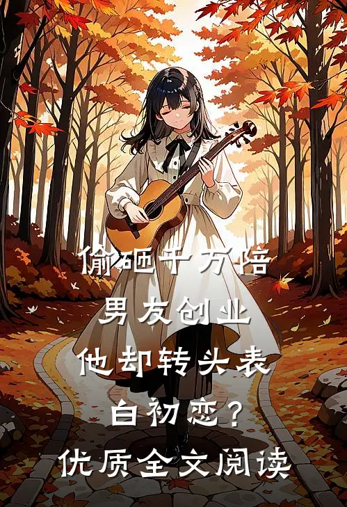 偷砸千万陪男友创业，他却转头表白初恋？优质全文阅读