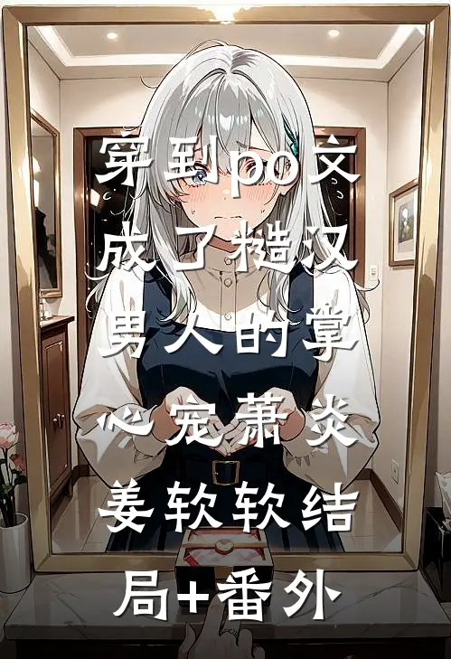 穿到po文成了糙汉男人的掌心宠萧炎姜软软结局+番外