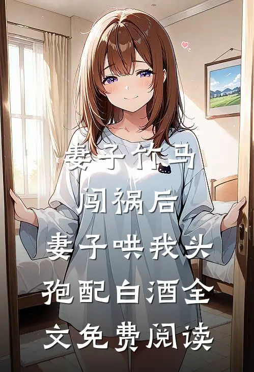 妻子竹马闯祸后，妻子哄我头孢配白酒全文免费阅读