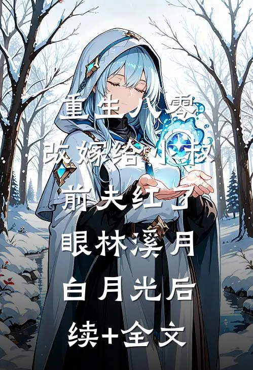 重生八零：改嫁给小叔，前夫红了眼林溪月白月光后续+全文