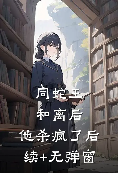 同蛇王和离后，他杀疯了后续+无弹窗