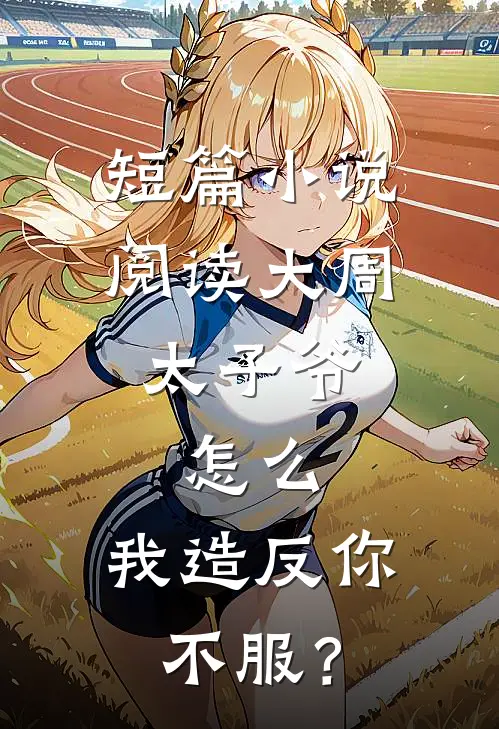 短篇小说阅读大周太子爷：怎么，我造反你不服？