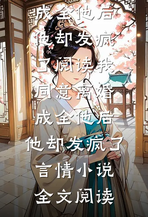 我同意离婚成全他后，他却发疯了阅读_我同意离婚成全他后，他却发疯了言情小说全文阅读
