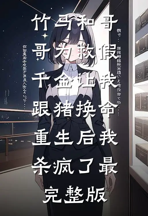 竹马和哥哥为救假千金让我跟猪换命，重生后我杀疯了最完整版