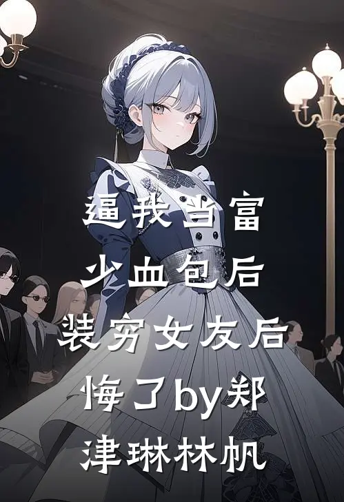 逼我当富少血包后，装穷女友后悔了by郑津琳林帆