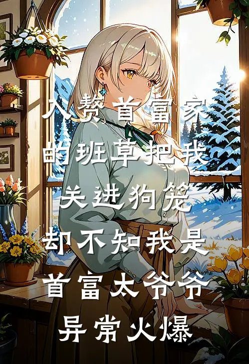 入赘首富家的班草把我关进狗笼，却不知我是首富太爷爷异常火爆