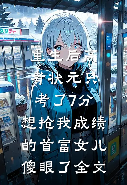 重生后高考状元只考了7分，想抢我成绩的首富女儿傻眼了全文