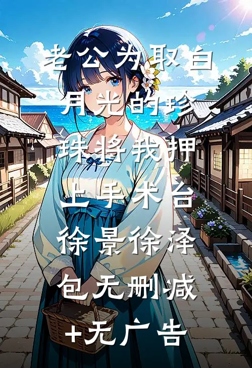 老公为取白月光的珍珠将我押上手术台徐景徐泽包无删减+无广告