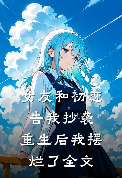 女友和初恋告我抄袭，重生后我摆烂了全文