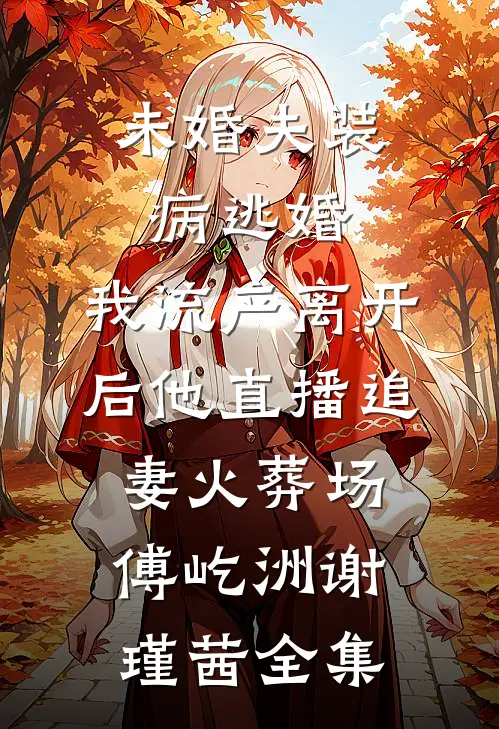 未婚夫装病逃婚，我流产离开后他直播追妻火葬场傅屹洲谢瑾茜全集