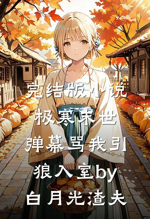 完结版小说极寒末世，弹幕骂我引狼入室by白月光渣夫