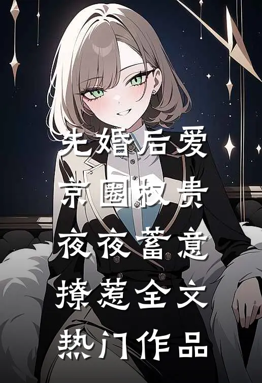 先婚后爱:京圈权贵夜夜蓄意撩惹全文热门作品