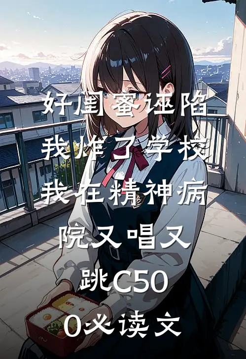 好闺蜜诬陷我炸了学校，我在精神病院又唱又跳C500必读文