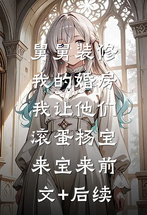 舅舅装修我的婚房，我让他们滚蛋杨宝来宝来前文+后续