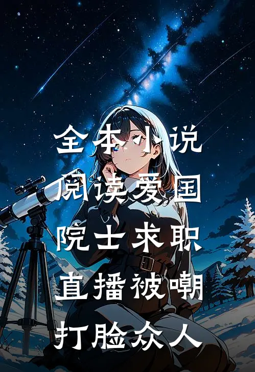 全本小说阅读爱国院士求职：直播被嘲打脸众人