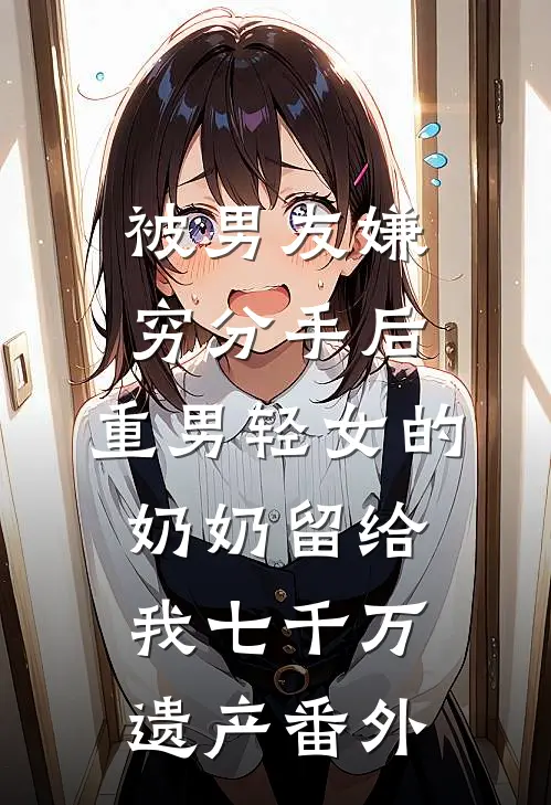 被男友嫌穷分手后，重男轻女的奶奶留给我七千万遗产 番外