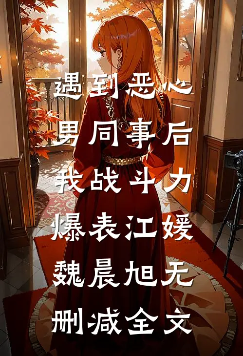 遇到恶心男同事后，我战斗力爆表江媛魏晨旭无删减全文