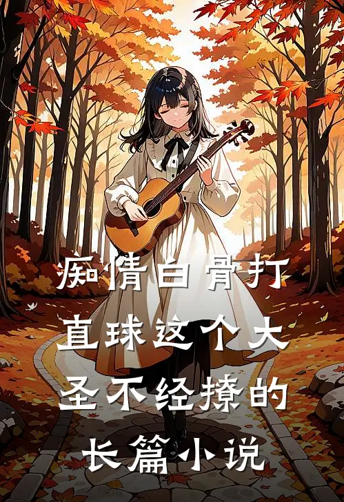 痴情白骨打直球这个大圣不经撩的长篇小说