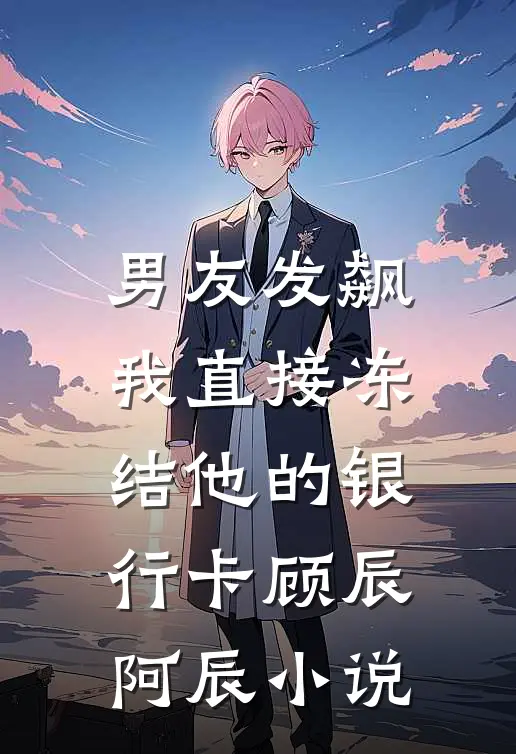 男友发飙，我直接冻结他的银行卡顾辰阿辰小说