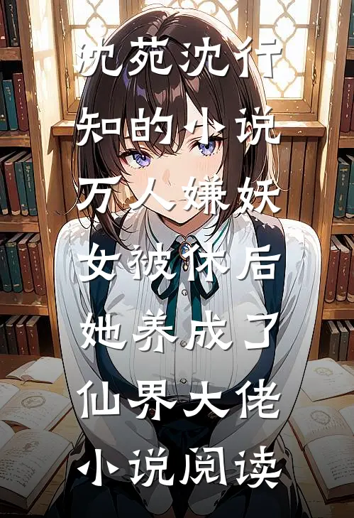 沈苑沈行知的小说万人嫌妖女被休后，她养成了仙界大佬小说阅读