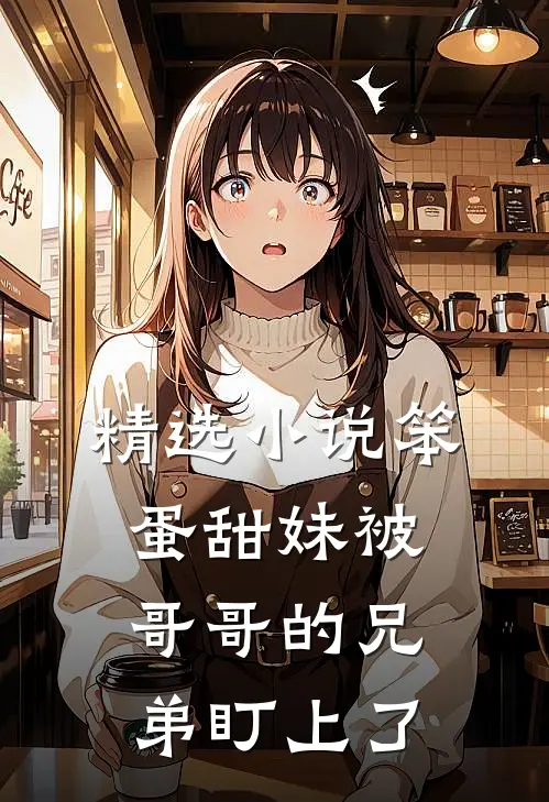 精选小说笨蛋甜妹被哥哥的兄弟盯上了