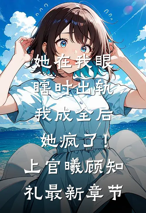 她在我眼瞎时出轨，我成全后她疯了！上官曦顾知礼最新章节