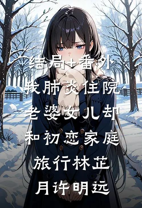 结局+番外我肺炎住院，老婆女儿却和初恋家庭旅行林芷月许明远