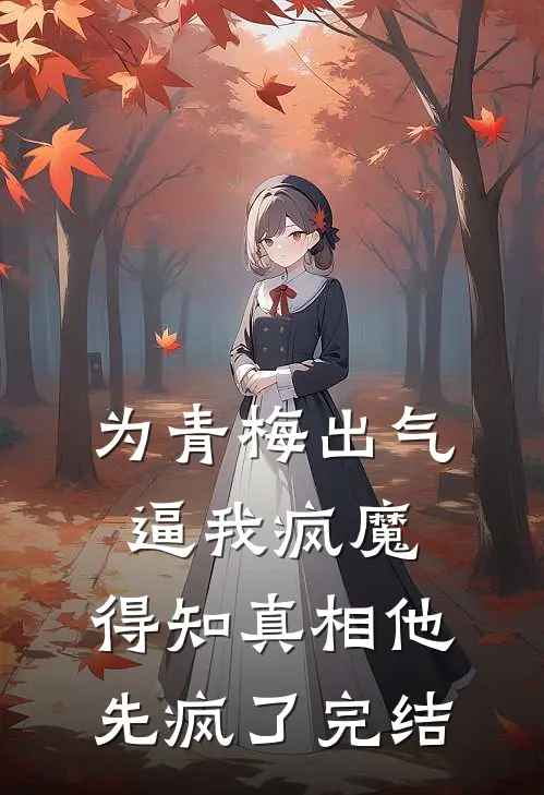 为青梅出气逼我疯魔，得知真相他先疯了完结