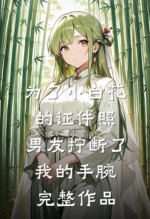 为了小白花的证件照，男友拧断了我的手腕完整作品