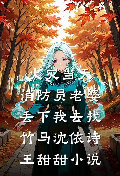 火灾当天，消防员老婆丢下我去找竹马沈依诗王甜甜小说