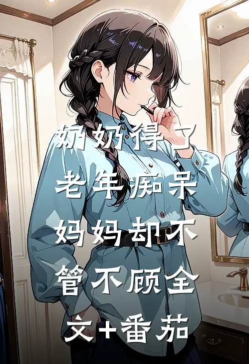 奶奶得了老年痴呆，妈妈却不管不顾全文+番茄