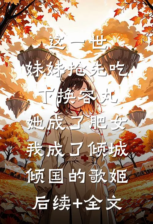 这一世，妹妹抢先吃下换容丸，她成了肥女，我成了倾城倾国的歌姬后续+全文