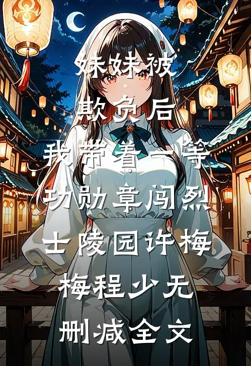 妹妹被欺负后，我带着一等功勋章闯烈士陵园许梅梅程少无删减全文