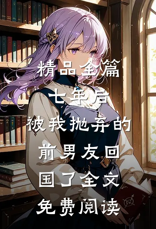 精品全篇七年后,被我抛弃的前男友回国了全文免费阅读