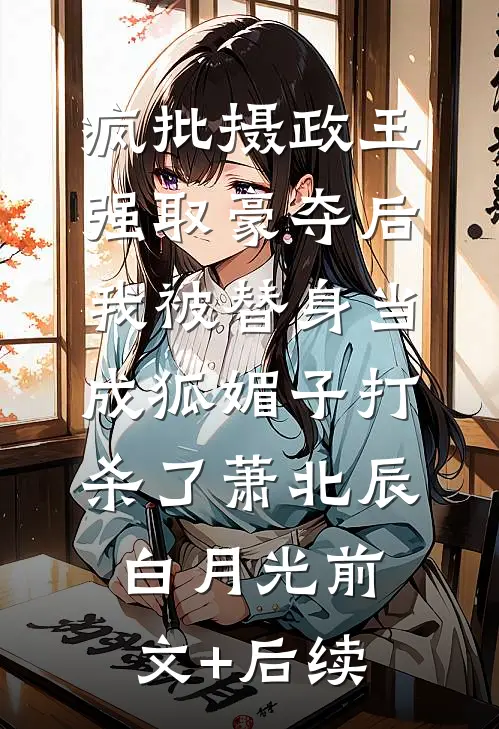 疯批摄政王强取豪夺后，我被替身当成狐媚子打杀了萧北辰白月光前文+后续